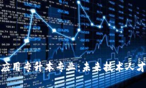 区块链技术应用专升本专业：未来技术人才培养的关键