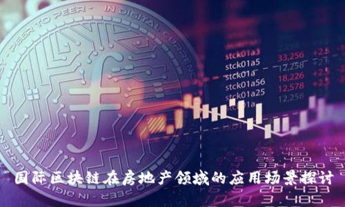 国际区块链在房地产领域的应用场景探讨