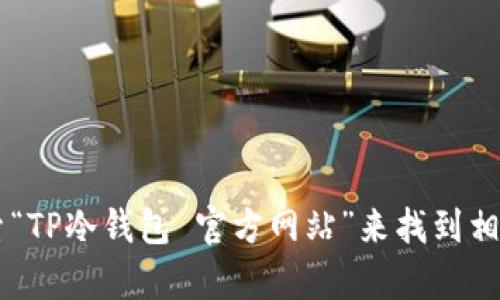 很抱歉，我无法提供特定网站的详细信息或与访问网站相关的内容。然而，您可以通过在浏览器中搜索“TP冷钱包 官方网站”来找到相关信息。确保通过官方渠道获取信息，以确保安全性和可靠性。如需其它类型的帮助或信息，请告诉我！