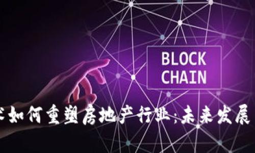 区块链技术如何重塑房地产行业：未来发展与应用前景