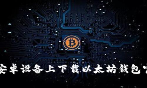 如何在安卓设备上下载以太坊钱包官网应用
