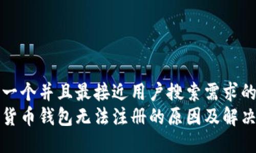 思考一个并且最接近用户搜索需求的  
加密货币钱包无法注册的原因及解决方法