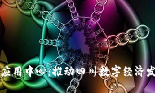 四川区块链应用中心：推动四川数字经济发展的新引擎